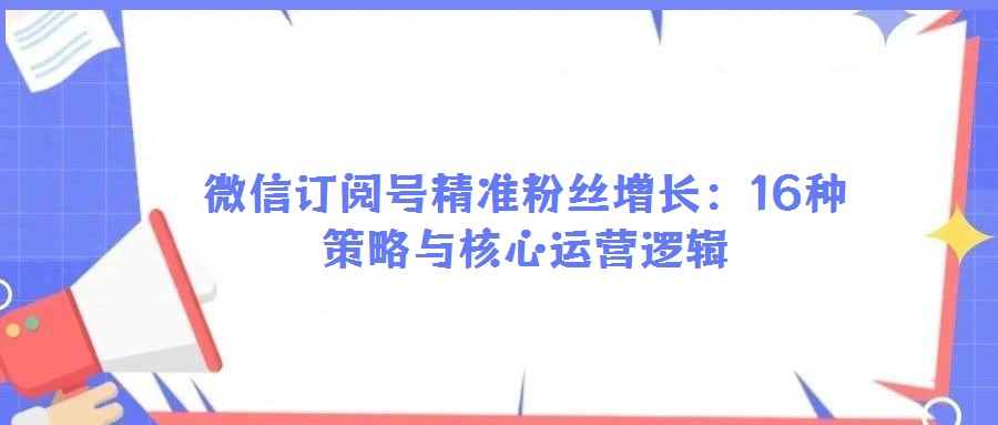 微信訂閱號精準(zhǔn)粉絲增長:16種策略與核心運(yùn)營邏輯