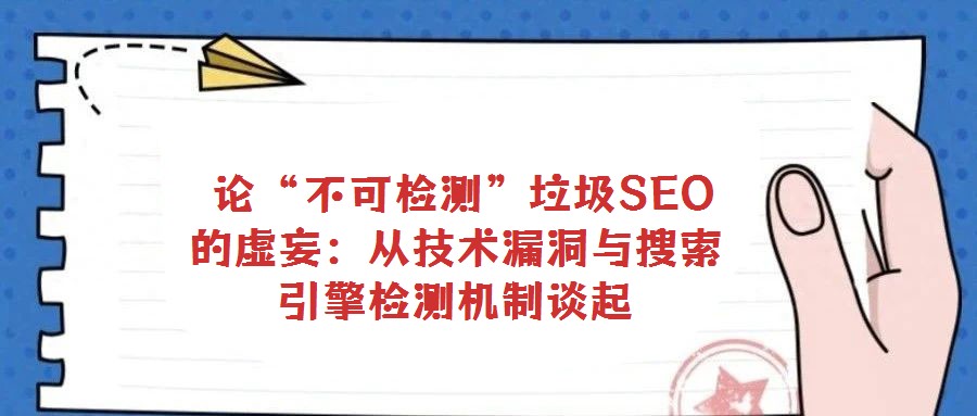 論“不可檢測”垃圾SEO的虛妄:從技術(shù)漏洞與搜索引擎檢測機(jī)制談起