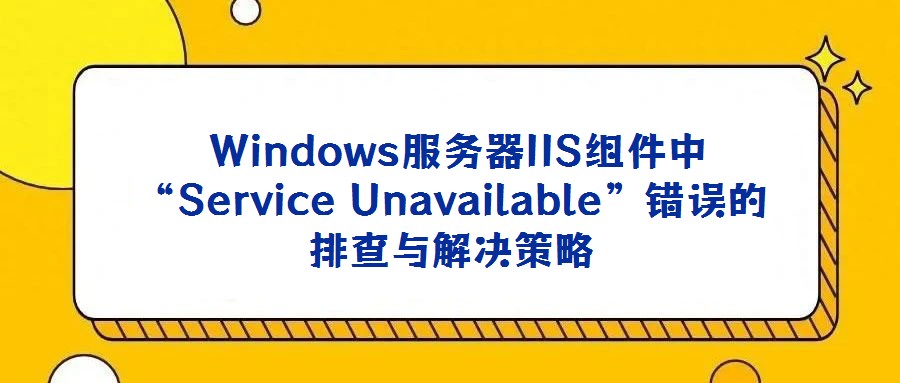 Windows服務(wù)器IIS組件中“Service Unavailable”錯誤的排查與解決策略