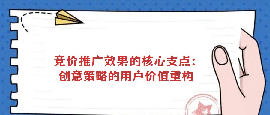 競價推廣效果的核心支點:創意策略的用戶價值重構