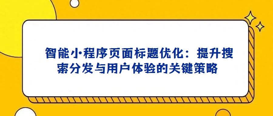 智能小程序頁面標題優化:提升搜索分發與用戶體驗的關鍵策略