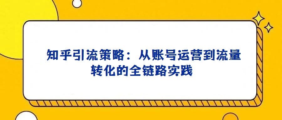 知乎引流策略:從賬號運營到流量轉化的全鏈路實踐