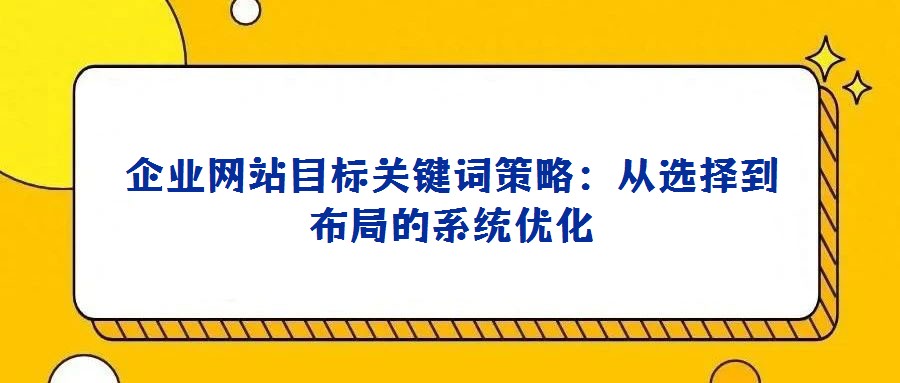 企業網站目標關鍵詞策略:從選擇到布局的系統優化