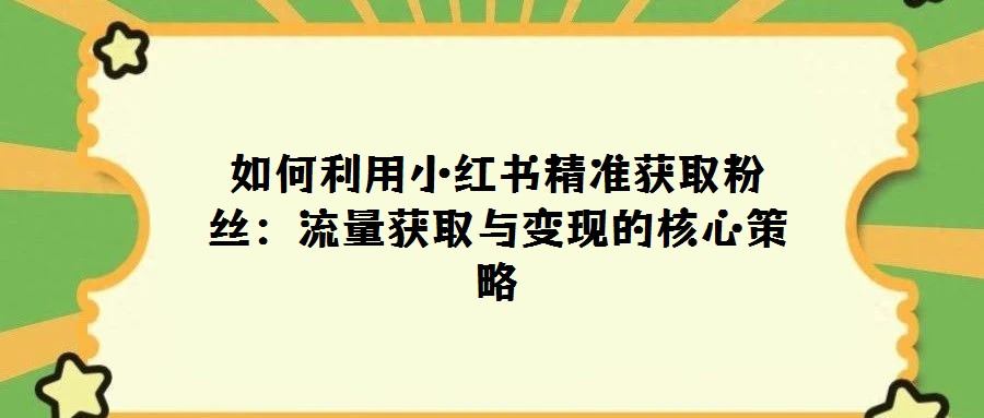 如何利用小紅書精準(zhǔn)獲取粉絲:流量獲取與變現(xiàn)的核心策略