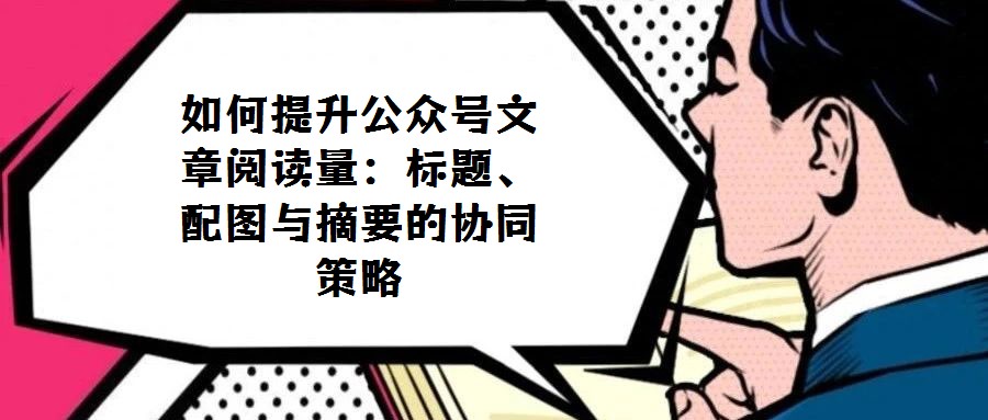 如何提升公眾號文章閱讀量:標題、配圖與摘要的協同策略