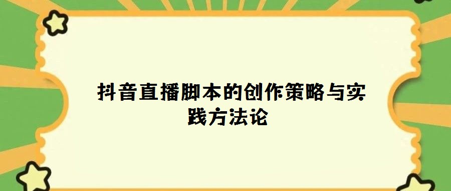 抖音直播腳本的創(chuàng)作策略與實踐方法論