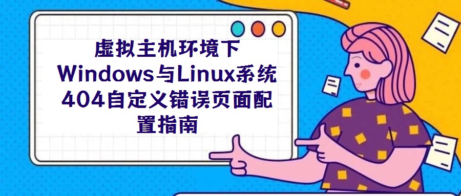 虛擬主機環(huán)境下Windows與Linux系統(tǒng)404自定義錯誤頁面配置指南