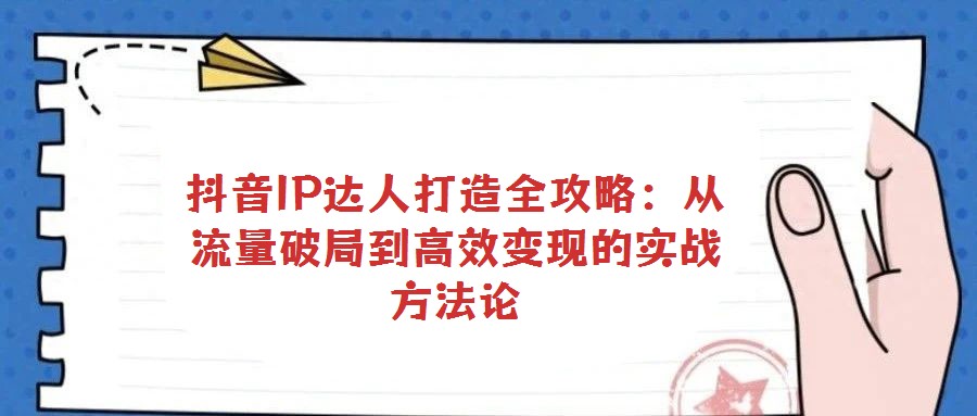 抖音IP達(dá)人打造全攻略:從流量破局到高效變現(xiàn)的實戰(zhàn)方法論