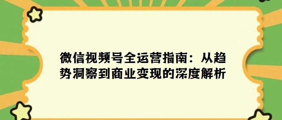 微信視頻號全運營指南：從趨勢洞察到商業變現的深度解析