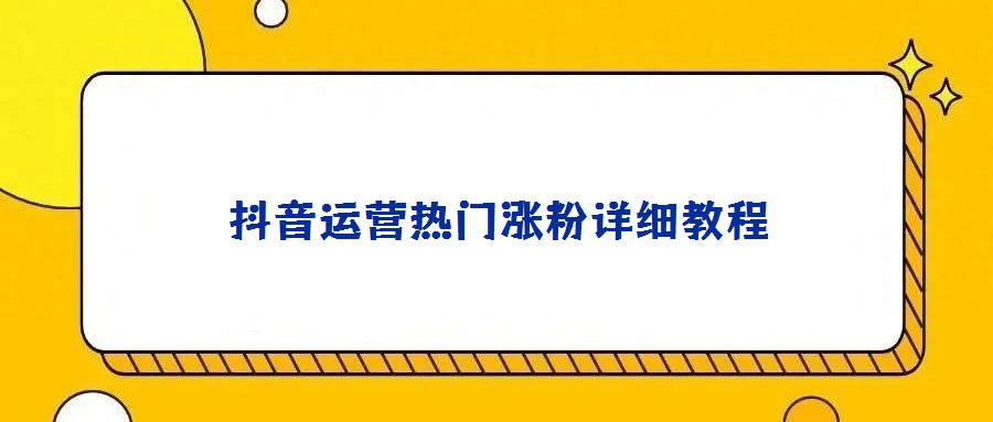 抖音運營熱門漲粉詳細教程