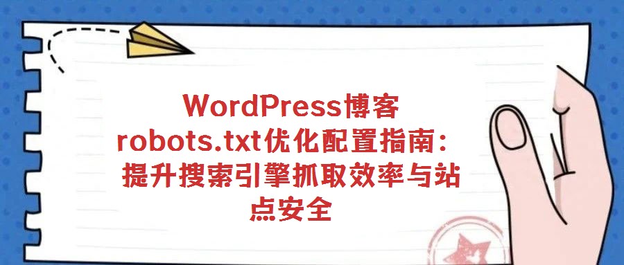 WordPress博客robots.txt優(yōu)化配置指南:提升搜索引擎抓取效率與站點安全