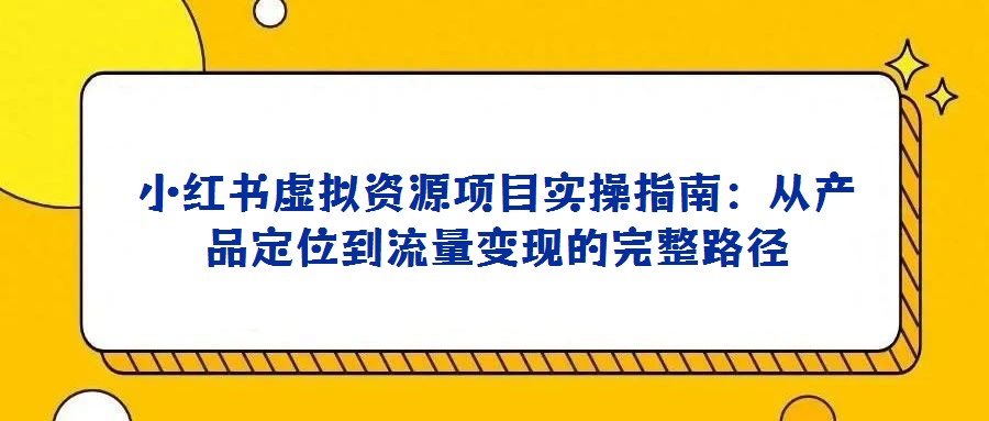 小紅書虛擬資源項目實操指南：從產品定位到流量變現的完整路徑