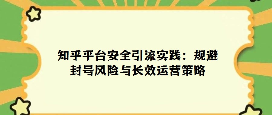 知乎平臺安全引流實踐：規避封號風險與長效運營策略