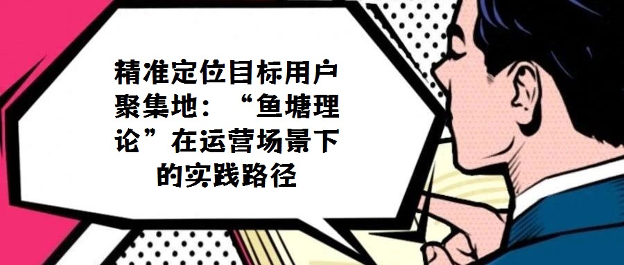 精準(zhǔn)定位目標(biāo)用戶聚集地:“魚塘理論”在運(yùn)營場景下的實(shí)踐路徑