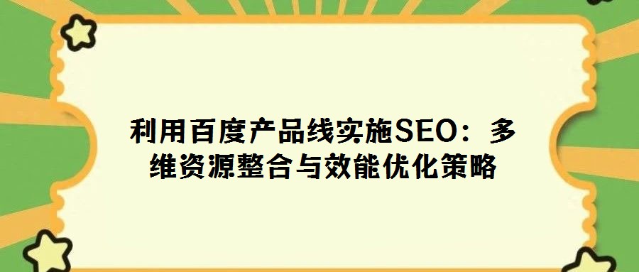 利用百度產品線實施SEO:多維資源整合與效能優化策略