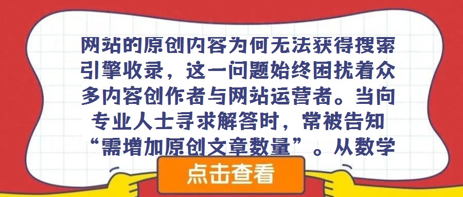 網站的原創內容為何無法獲得搜索引擎收錄,這一問題始終困擾著眾多內容創作者與網站運營者。當向專業人士尋求解答時,常被告知“需增加原創文章數量”。從數學邏輯層面剖析