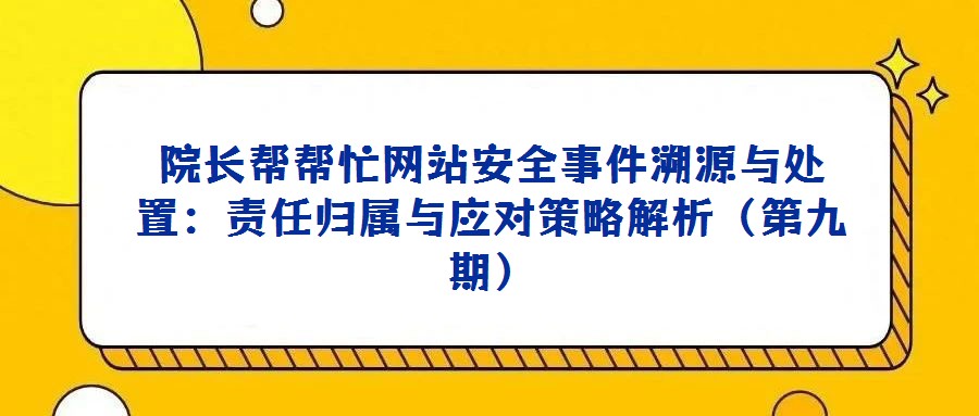 院長(zhǎng)幫幫忙網(wǎng)站安全事件溯源與處置:責(zé)任歸屬與應(yīng)對(duì)策略解析(第九期)