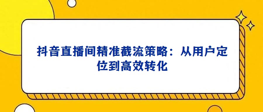 抖音直播間精準截流策略:從用戶定位到高效轉化