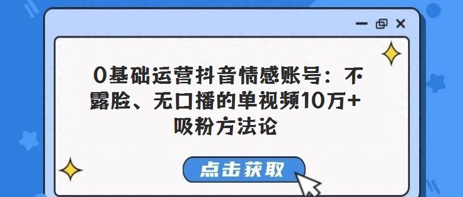 0基礎運營抖音情感賬號:不露臉、無口播的單視頻10萬+吸粉方法論