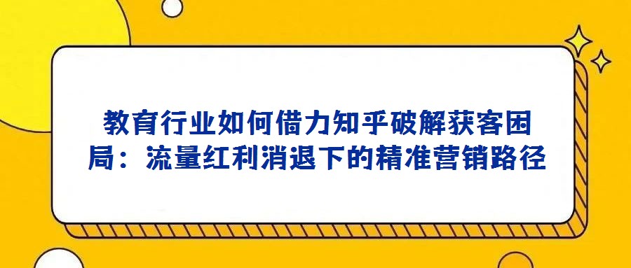 教育行業(yè)如何借力知乎破解獲客困局:流量紅利消退下的精準(zhǔn)營(yíng)銷路徑