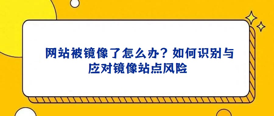 網(wǎng)站被鏡像了怎么辦?如何識(shí)別與應(yīng)對(duì)鏡像站點(diǎn)風(fēng)險(xiǎn)