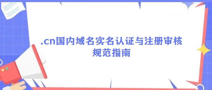 .cn國內域名實名認證與注冊審核規范指南