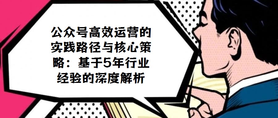 公眾號高效運營的實踐路徑與核心策略：基于5年行業經驗的深度解析